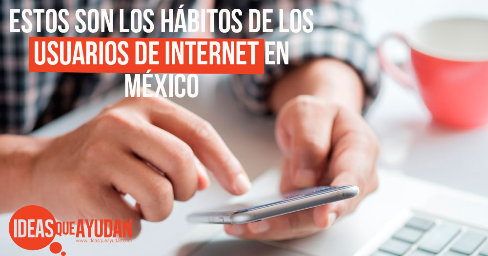 Estos son los hábitos de los usuarios de Internet en México