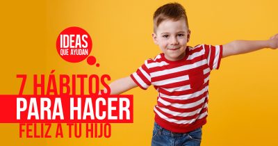 7 Hábitos Para Hacer Feliz A Tu Hijo | Ideas Que Ayudan